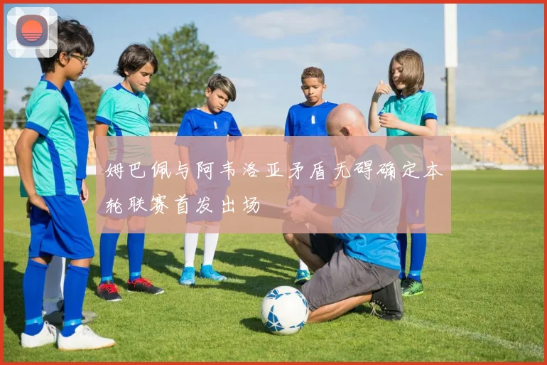 姆巴佩与阿韦洛亚矛盾无碍确定本轮联赛首发出场