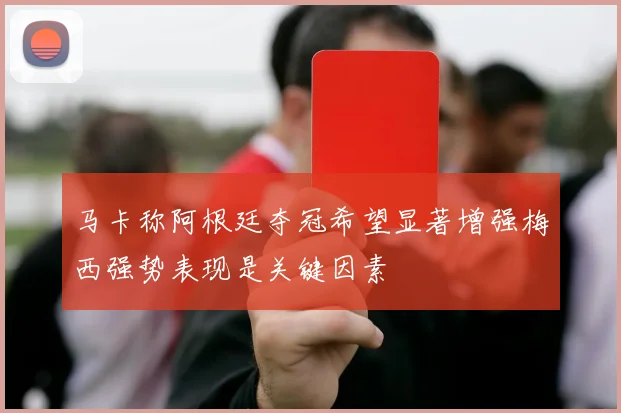 马卡称阿根廷夺冠希望显著增强梅西强势表现是关键因素