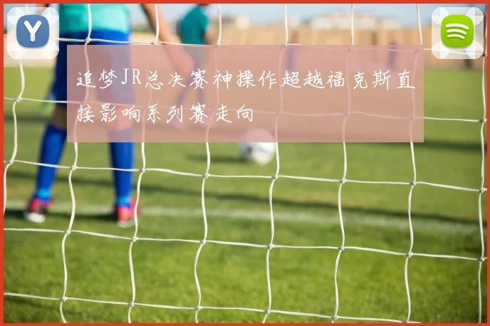 追梦JR总决赛神操作超越福克斯直接影响系列赛走向