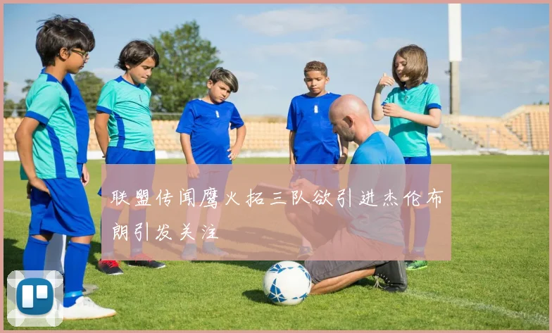 联盟传闻鹰火拓三队欲引进杰伦布朗引发关注