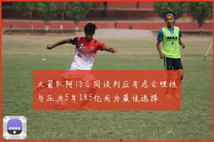 火箭队阿门合同谈判应考虑合理性与压力5年185亿或为最佳选择