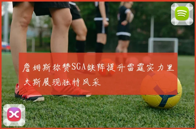 詹姆斯称赞SGA缺阵提升雷霆实力里夫斯展现独特风采