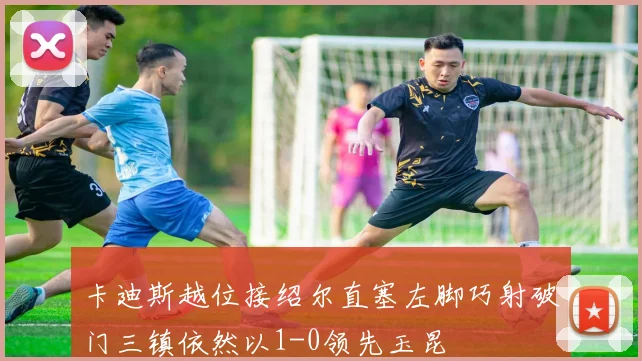 卡迪斯越位接绍尔直塞左脚巧射破门三镇依然以1-0领先玉昆
