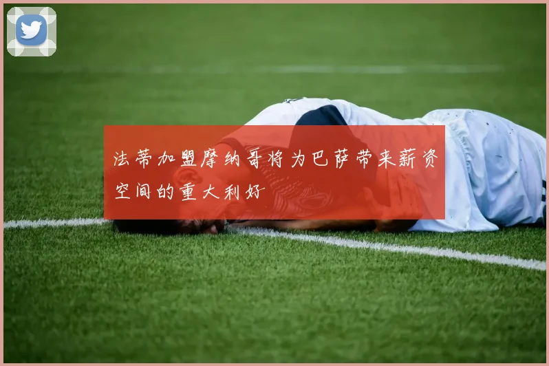 法蒂加盟摩纳哥将为巴萨带来薪资空间的重大利好
