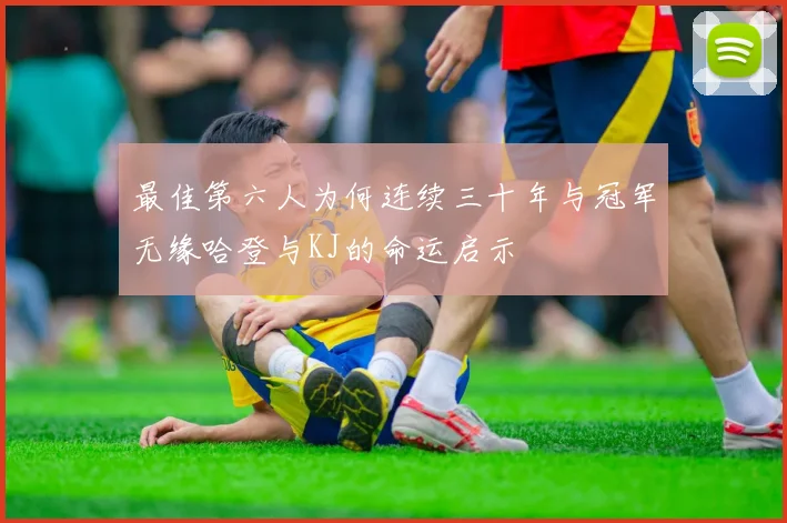 最佳第六人为何连续三十年与冠军无缘哈登与KJ的命运启示