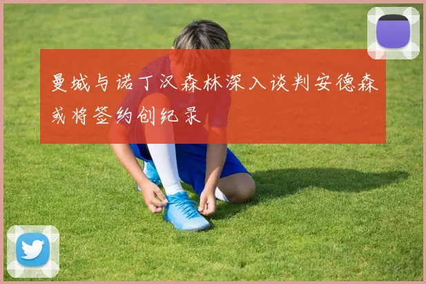 曼城与诺丁汉森林深入谈判安德森或将签约创纪录