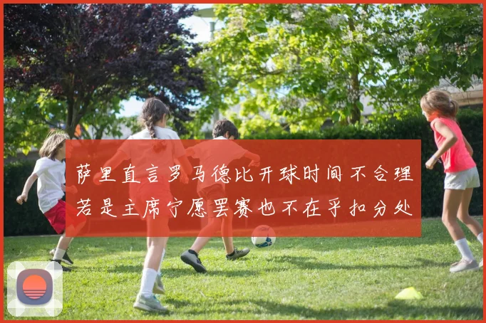萨里直言罗马德比开球时间不合理若是主席宁愿罢赛也不在乎扣分处罚