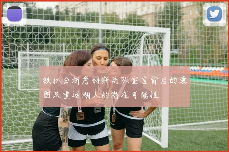 铁林分析詹姆斯离队宣言背后的意图及重返湖人的潜在可能性