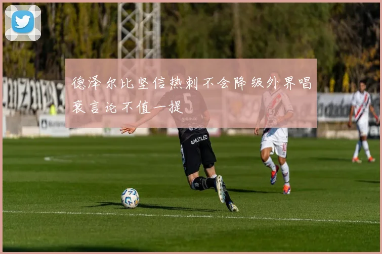 德泽尔比坚信热刺不会降级外界唱衰言论不值一提