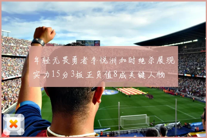 年轻无畏勇者李悦洲加时绝杀展现实力15分3板正负值8成关键人物